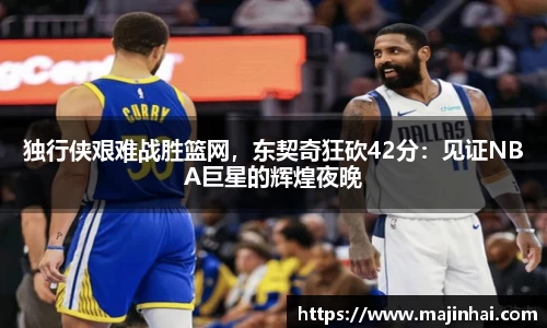 独行侠艰难战胜篮网，东契奇狂砍42分：见证NBA巨星的辉煌夜晚