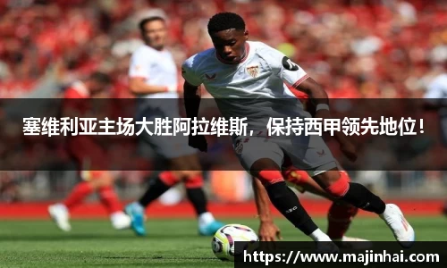 塞维利亚主场大胜阿拉维斯，保持西甲领先地位！