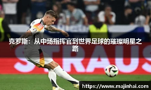克罗斯：从中场指挥官到世界足球的璀璨明星之路