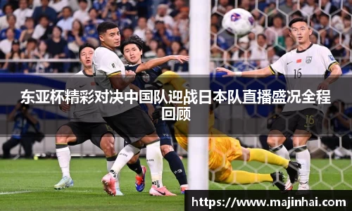 东亚杯精彩对决中国队迎战日本队直播盛况全程回顾