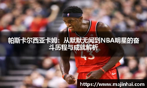 帕斯卡尔西亚卡姆：从默默无闻到NBA明星的奋斗历程与成就解析