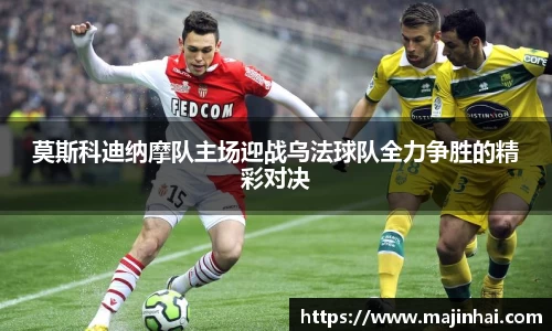 莫斯科迪纳摩队主场迎战乌法球队全力争胜的精彩对决