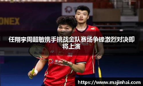 任翔宇周超敏携手挑战金队赛场争锋激烈对决即将上演