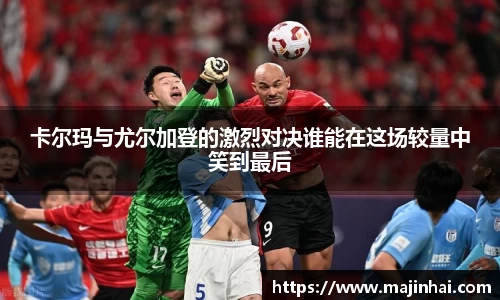 卡尔玛与尤尔加登的激烈对决谁能在这场较量中笑到最后
