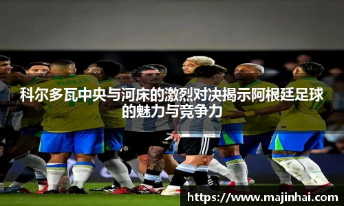 科尔多瓦中央与河床的激烈对决揭示阿根廷足球的魅力与竞争力