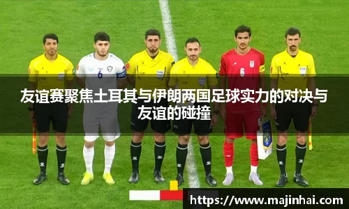 友谊赛聚焦土耳其与伊朗两国足球实力的对决与友谊的碰撞