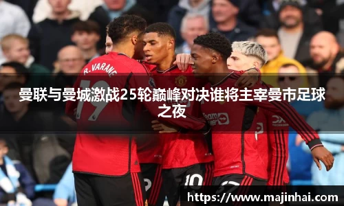 曼联与曼城激战25轮巅峰对决谁将主宰曼市足球之夜