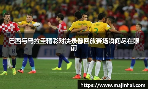 巴西与乌拉圭精彩对决录像回放赛场瞬间尽在眼前