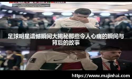 足球明星遗憾瞬间大揭秘那些令人心痛的瞬间与背后的故事