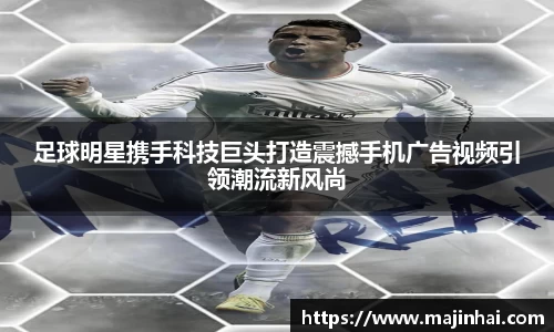 足球明星携手科技巨头打造震撼手机广告视频引领潮流新风尚